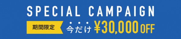 SPECIAL CAMPAIGN　期間限定　今だけ¥30,000OFF